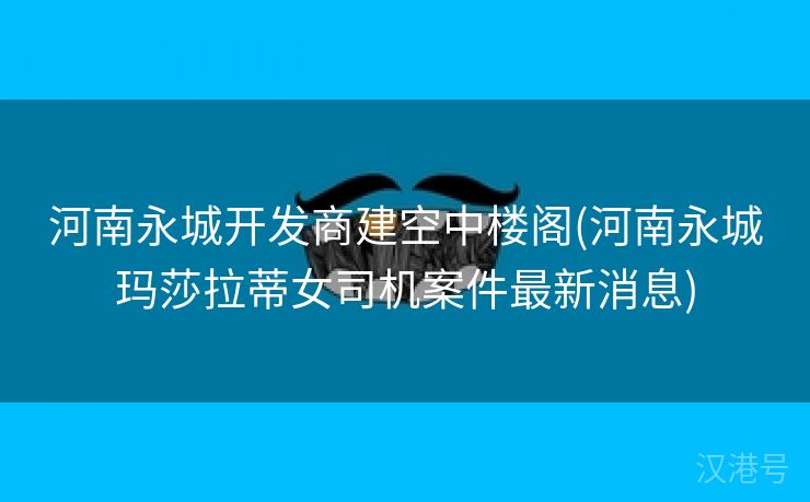 河南永城开发商建空中楼阁(河南永城玛莎拉蒂女司机案件最新消息)