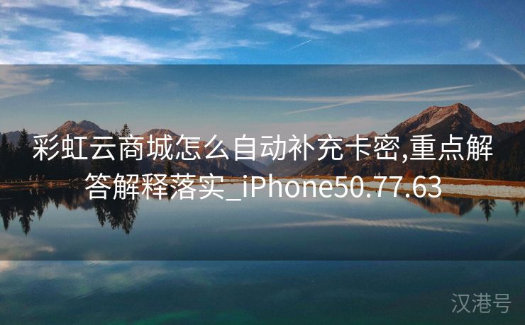 彩虹云商城怎么自动补充卡密,重点解答解释落实_iPhone50.77.63