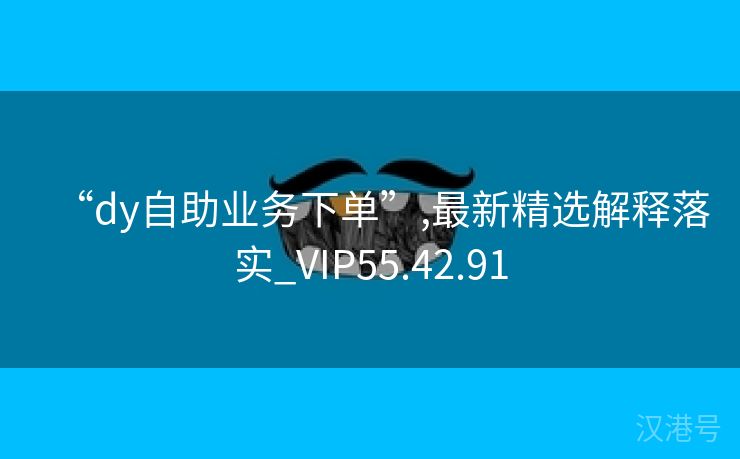 “dy自助业务下单”,最新精选解释落实_VIP55.42.91