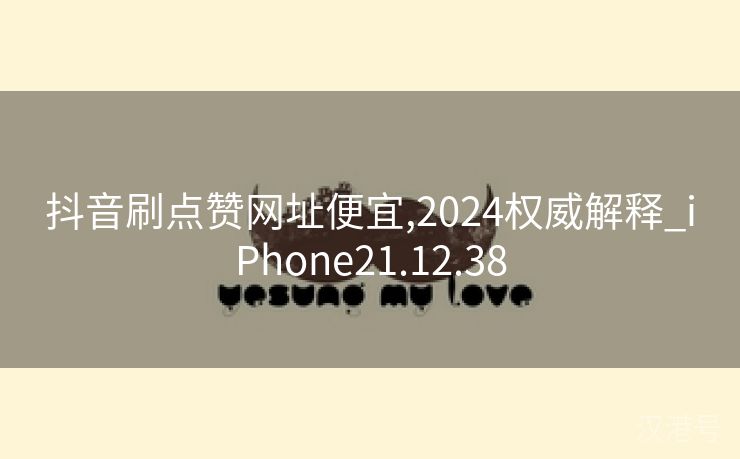 抖音刷点赞网址便宜,2024权威解释_iPhone21.12.38