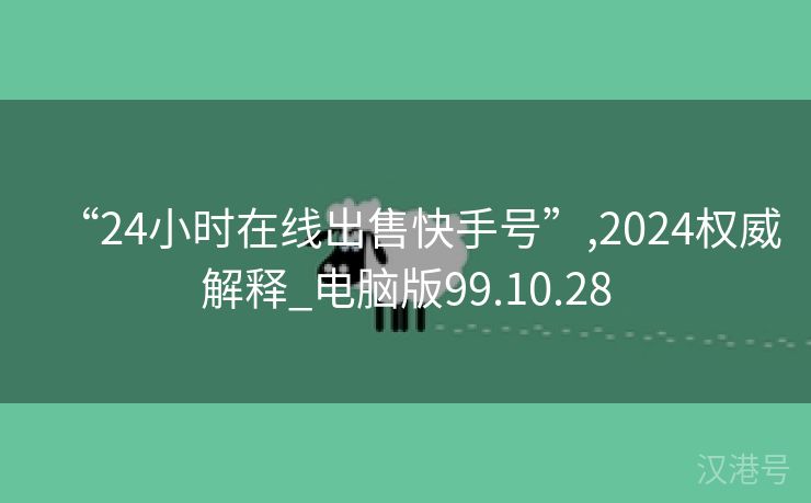 “24小时在线出售快手号”,2024权威解释_电脑版99.10.28