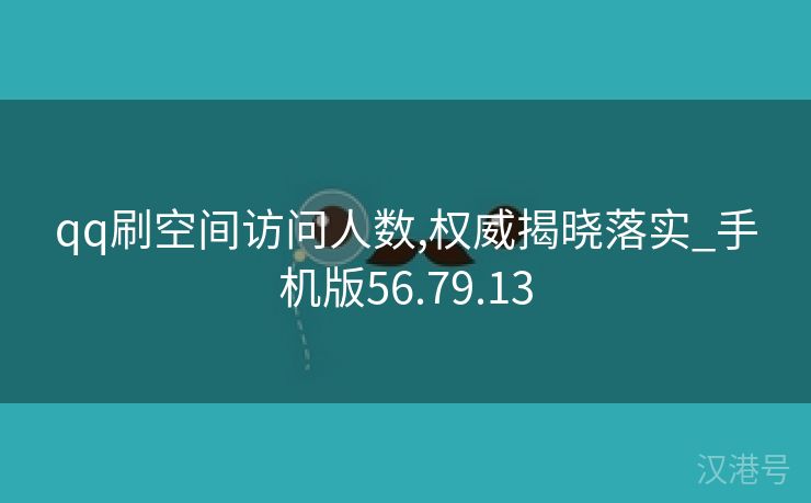 qq刷空间访问人数,权威揭晓落实_手机版56.79.13