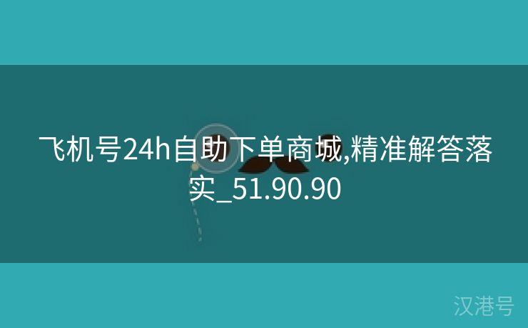 飞机号24h自助下单商城,精准解答落实_51.90.90