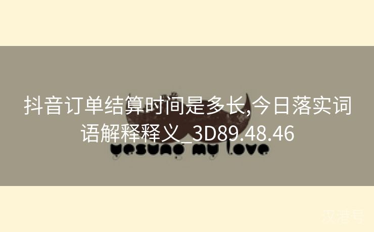 抖音订单结算时间是多长,今日落实词语解释释义_3D89.48.46