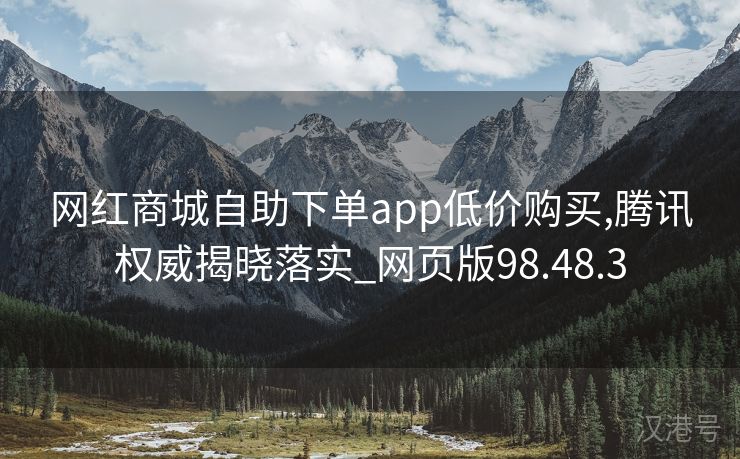 网红商城自助下单app低价购买,腾讯权威揭晓落实_网页版98.48.3