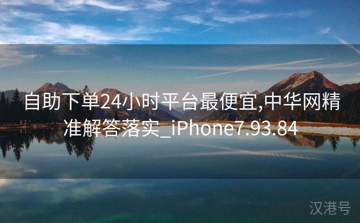 自助下单24小时平台最便宜,中华网精准解答落实_iPhone7.93.84