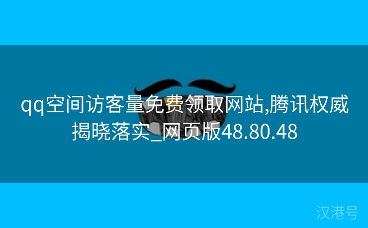 qq空间访客量免费领取网站,腾讯权威揭晓落实_网页版48.80.48