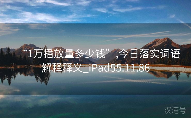 “1万播放量多少钱”,今日落实词语解释释义_iPad55.11.86