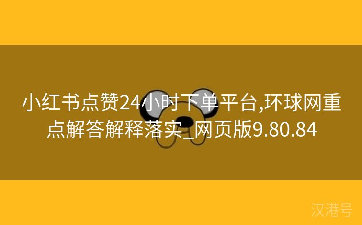 小红书点赞24小时下单平台,环球网重点解答解释落实_网页版9.80.84