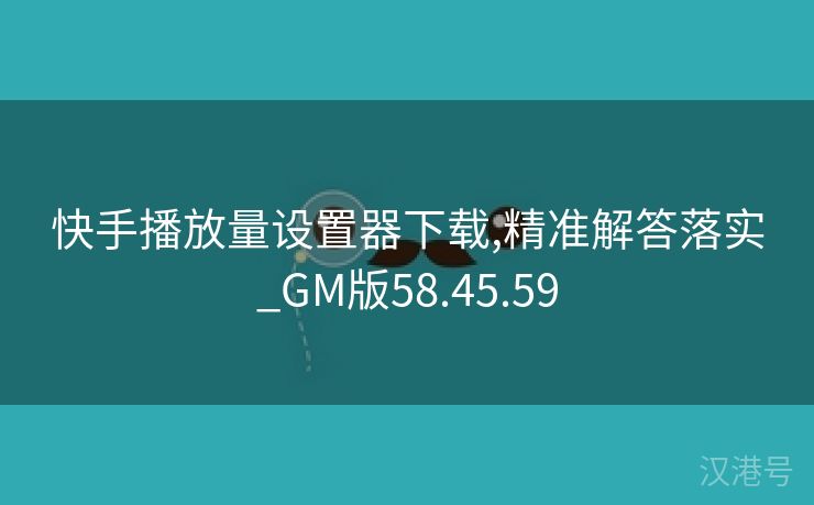 快手播放量设置器下载,精准解答落实_GM版58.45.59