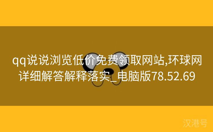 qq说说浏览低价免费领取网站,环球网详细解答解释落实_电脑版78.52.69