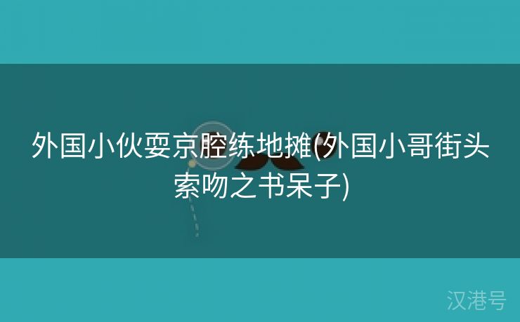 外国小伙耍京腔练地摊(外国小哥街头索吻之书呆子)