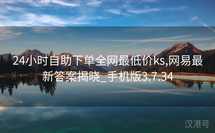 24小时自助下单全网最低价ks,网易最新答案揭晓_手机版3.7.34