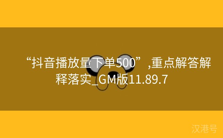 “抖音播放量下单500”,重点解答解释落实_GM版11.89.7