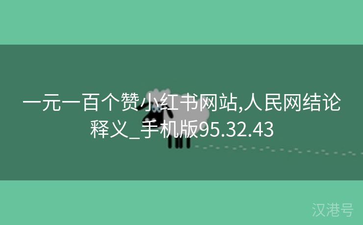 一元一百个赞小红书网站,人民网结论释义_手机版95.32.43