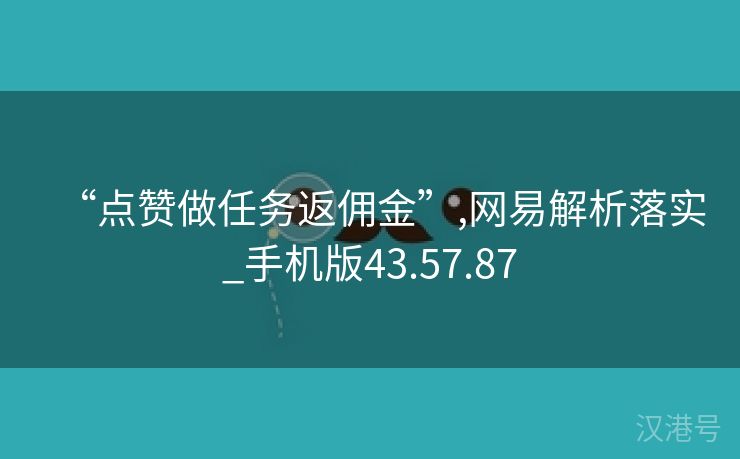 “点赞做任务返佣金”,网易解析落实_手机版43.57.87