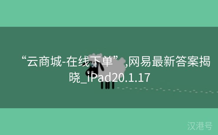 “云商城-在线下单”,网易最新答案揭晓_iPad20.1.17