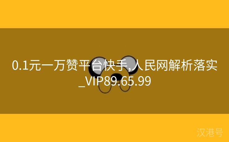 0.1元一万赞平台快手,人民网解析落实_VIP89.65.99