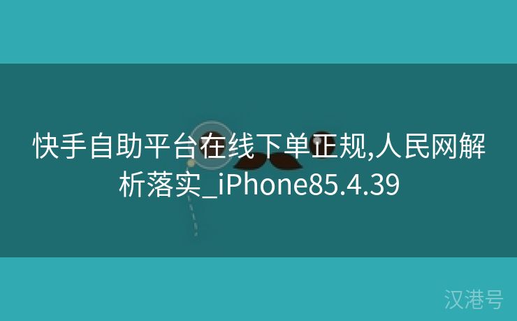 快手自助平台在线下单正规,人民网解析落实_iPhone85.4.39