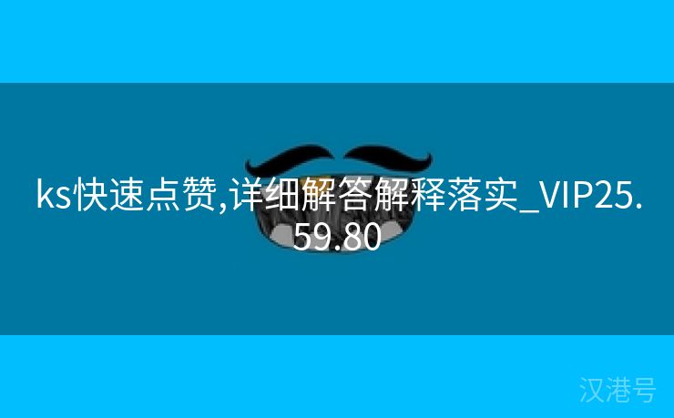 ks快速点赞,详细解答解释落实_VIP25.59.80