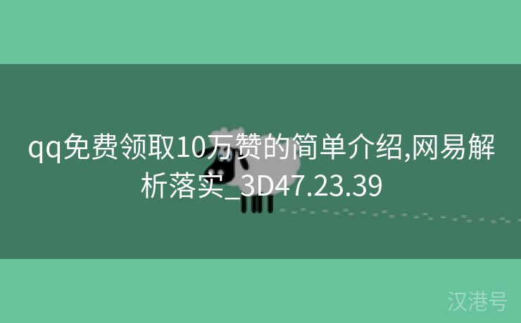 qq免费领取10万赞的简单介绍,网易解析落实_3D47.23.39