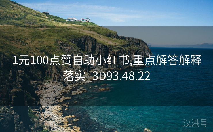 1元100点赞自助小红书,重点解答解释落实_3D93.48.22