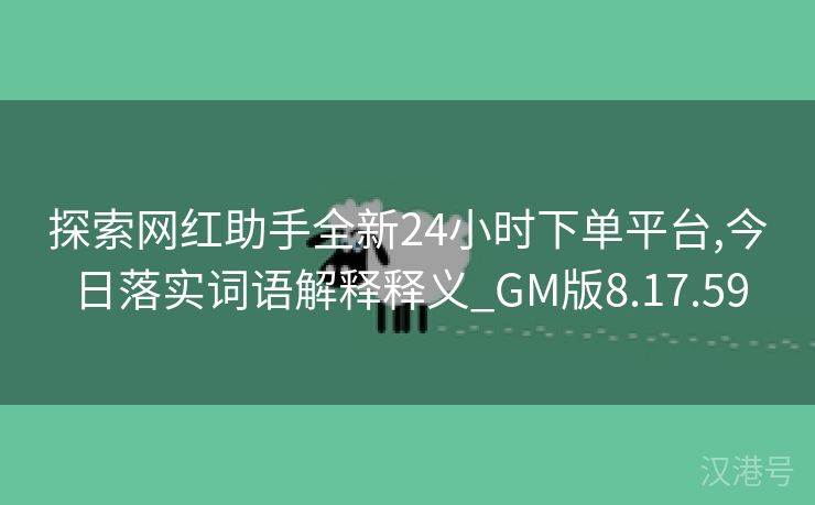 探索网红助手全新24小时下单平台,今日落实词语解释释义_GM版8.17.59