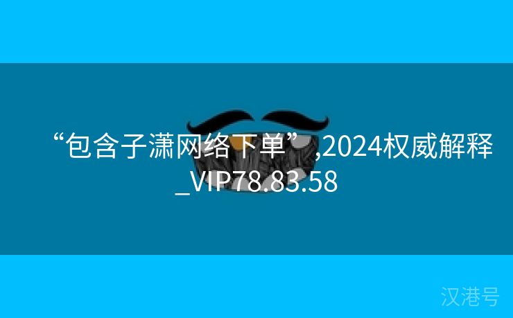 “包含子潇网络下单”,2024权威解释_VIP78.83.58