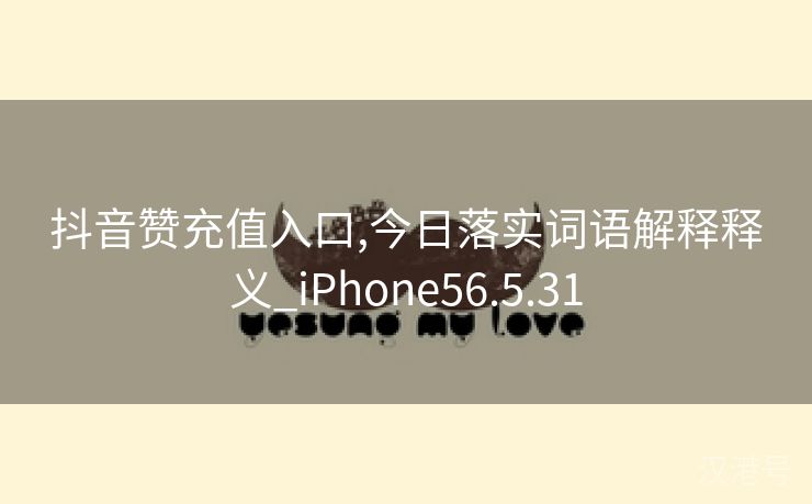 抖音赞充值入口,今日落实词语解释释义_iPhone56.5.31