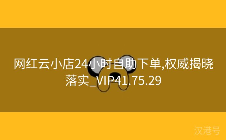 网红云小店24小时自助下单,权威揭晓落实_VIP41.75.29