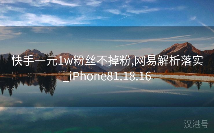 快手一元1w粉丝不掉粉,网易解析落实_iPhone81.18.16