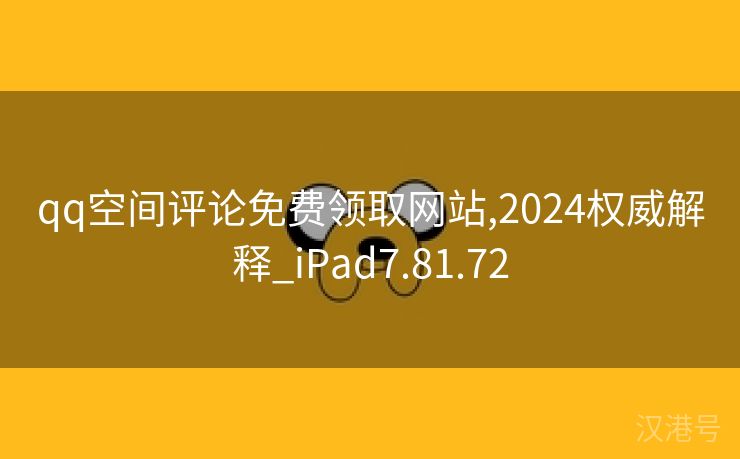 qq空间评论免费领取网站,2024权威解释_iPad7.81.72