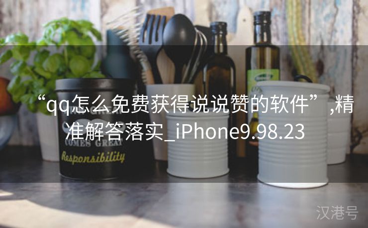 “qq怎么免费获得说说赞的软件”,精准解答落实_iPhone9.98.23