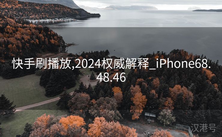 快手刷播放,2024权威解释_iPhone68.48.46