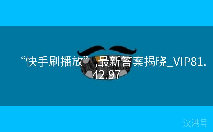 “快手刷播放”,最新答案揭晓_VIP81.42.97