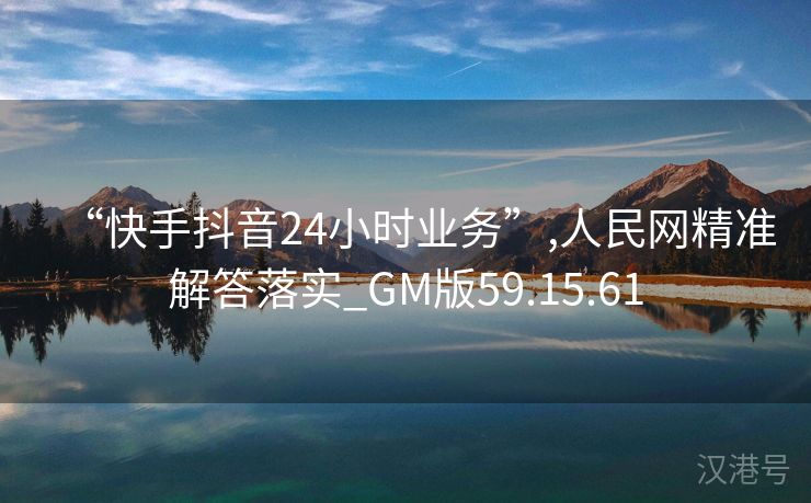 “快手抖音24小时业务”,人民网精准解答落实_GM版59.15.61