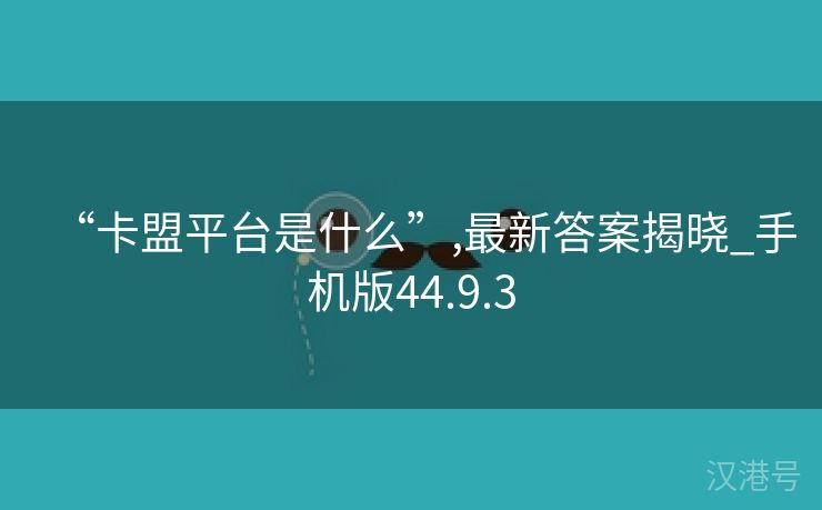 “卡盟平台是什么”,最新答案揭晓_手机版44.9.3