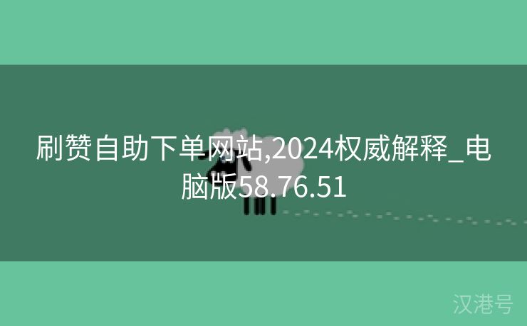 刷赞自助下单网站,2024权威解释_电脑版58.76.51