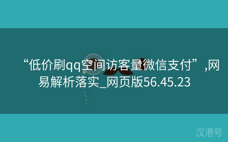 “低价刷qq空间访客量微信支付”,网易解析落实_网页版56.45.23