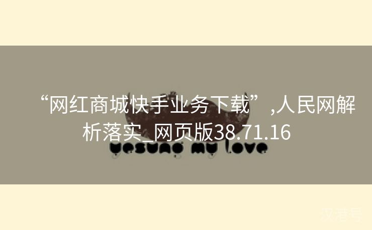 “网红商城快手业务下载”,人民网解析落实_网页版38.71.16