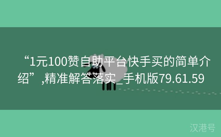 “1元100赞自助平台快手买的简单介绍”,精准解答落实_手机版79.61.59