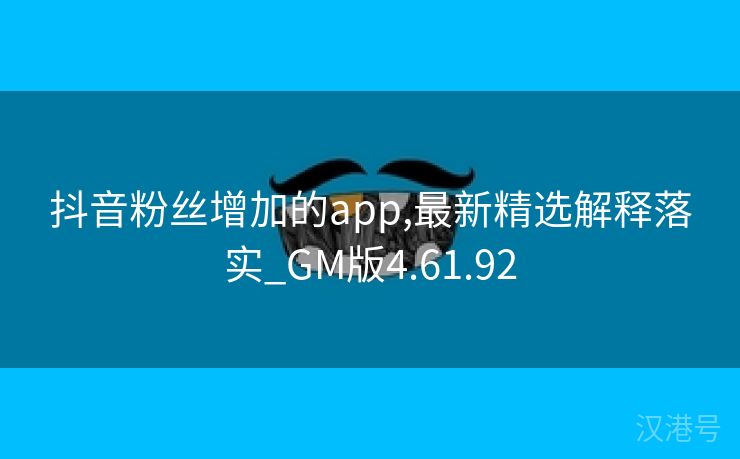 抖音粉丝增加的app,最新精选解释落实_GM版4.61.92