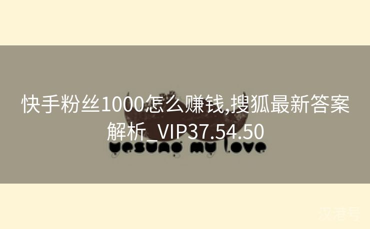 快手粉丝1000怎么赚钱,搜狐最新答案解析_VIP37.54.50