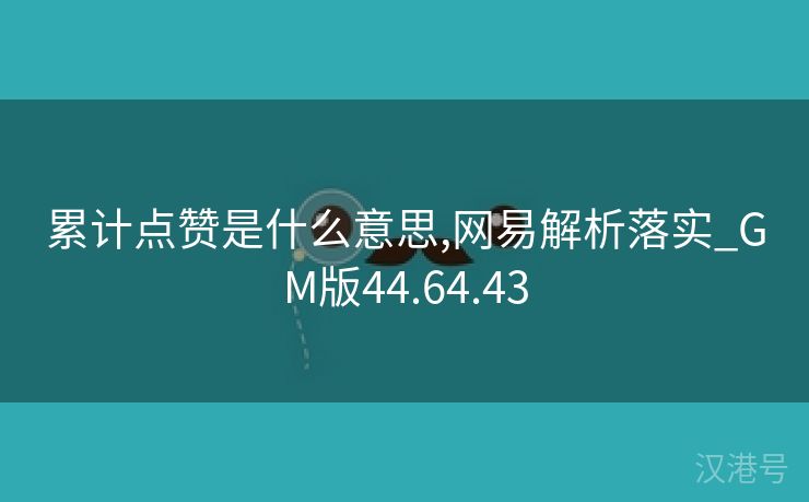 累计点赞是什么意思,网易解析落实_GM版44.64.43