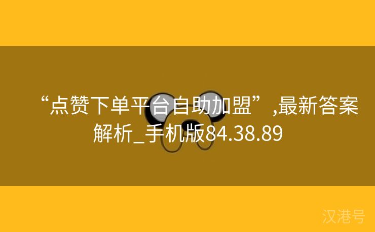 “点赞下单平台自助加盟”,最新答案解析_手机版84.38.89