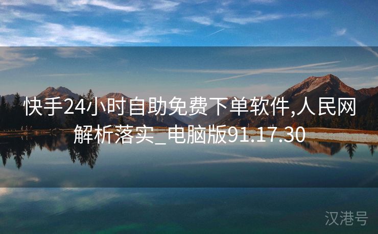 快手24小时自助免费下单软件,人民网解析落实_电脑版91.17.30