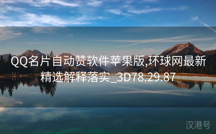 QQ名片自动赞软件苹果版,环球网最新精选解释落实_3D78.29.87