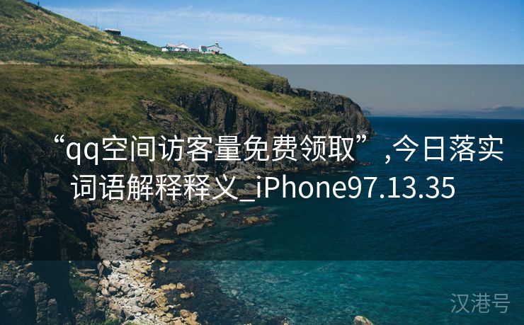 “qq空间访客量免费领取”,今日落实词语解释释义_iPhone97.13.35