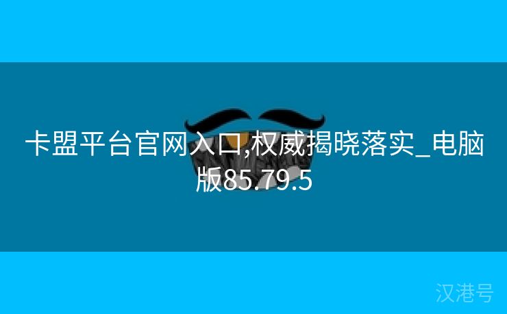 卡盟平台官网入口,权威揭晓落实_电脑版85.79.5