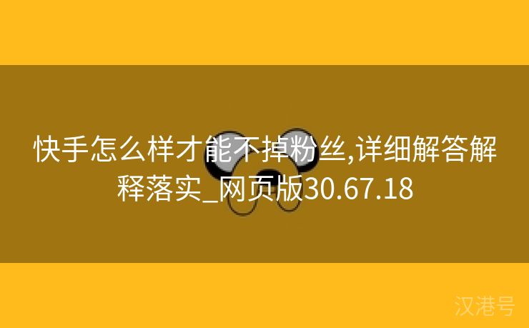 快手怎么样才能不掉粉丝,详细解答解释落实_网页版30.67.18